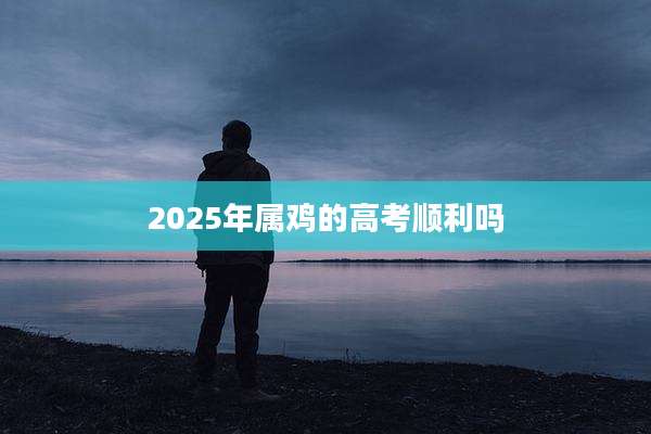 2025年属鸡的高考顺利吗