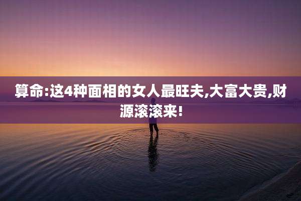 算命:这4种面相的女人最旺夫,大富大贵,财源滚滚来!