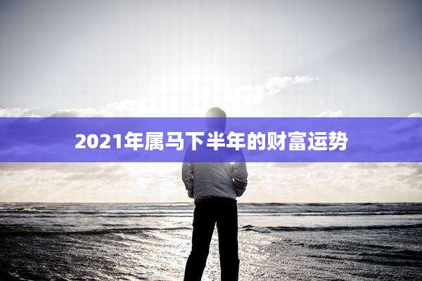 2021年属马下半年的财富运势
