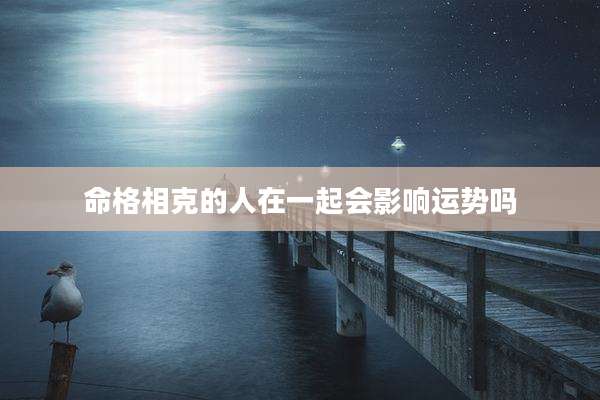 命格相克的人在一起会影响运势吗