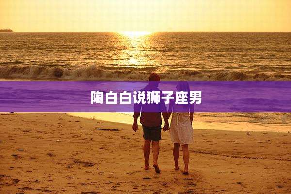 陶白白说狮子座男