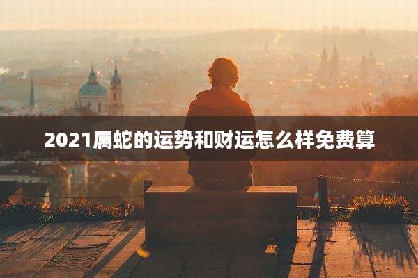 2021属蛇的运势和财运怎么样免费算