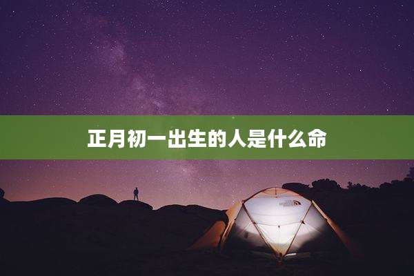 正月初一出生的人是什么命