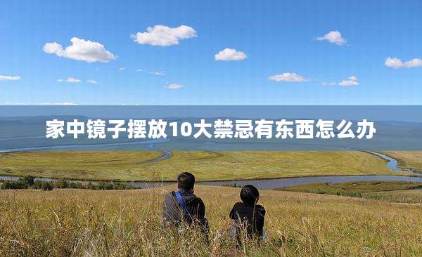 家中镜子摆放10大禁忌有东西怎么办