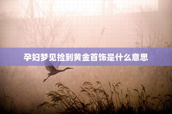 孕妇梦见捡到黄金首饰是什么意思