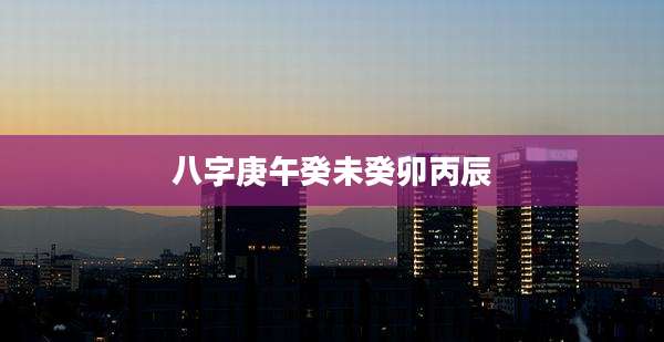 八字庚午癸未癸卯丙辰