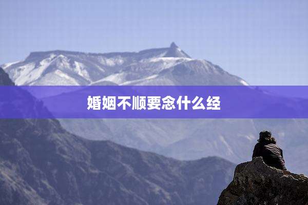 婚姻不顺要念什么经