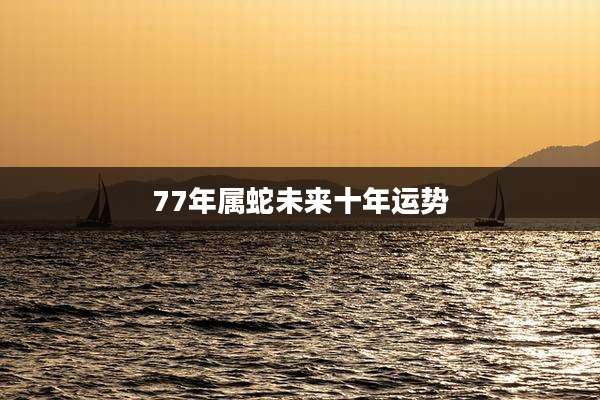 77年属蛇未来十年运势