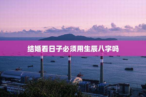 结婚看日子必须用生辰八字吗
