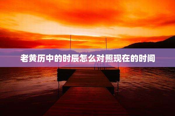 老黄历中的时辰怎么对照现在的时间