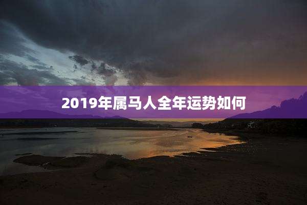 2019年属马人全年运势如何