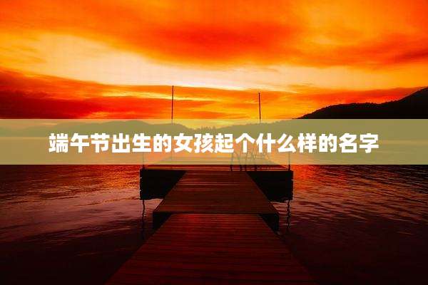 端午节出生的女孩起个什么样的名字