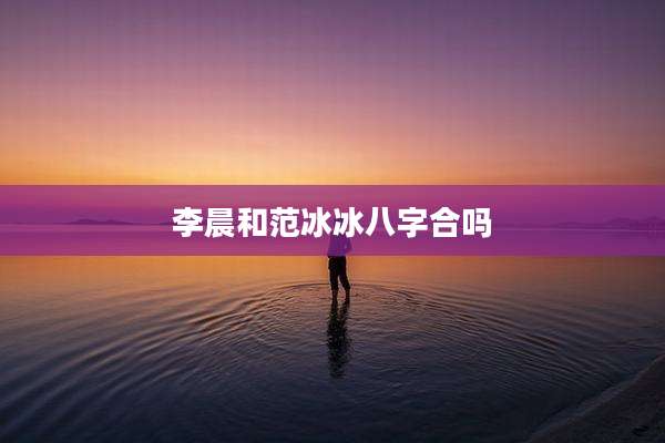 李晨和范冰冰八字合吗