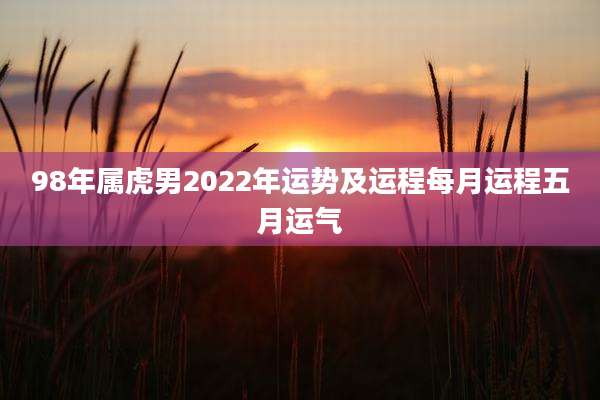 98年属虎男2022年运势及运程每月运程五月运气