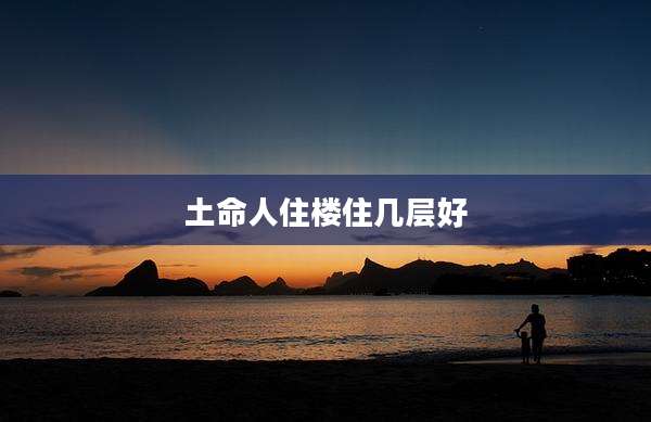 土命人住楼住几层好