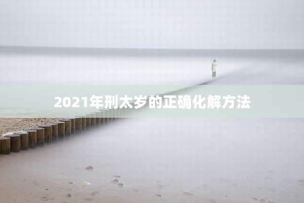 2021年刑太岁的正确化解方法