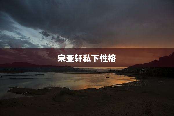 宋亚轩私下性格