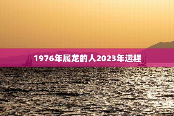 1976年属龙的人2023年运程