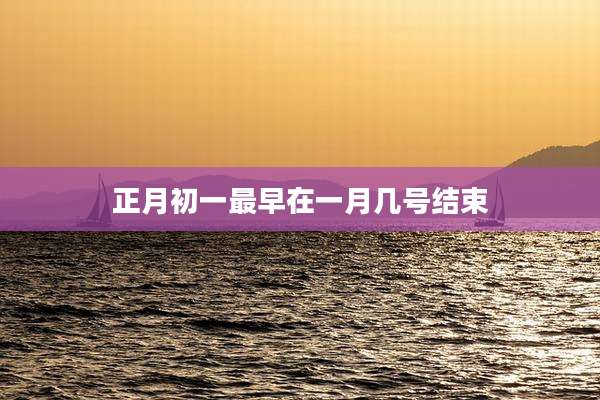 正月初一最早在一月几号结束