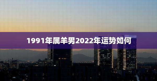 1991年属羊男2022年运势如何