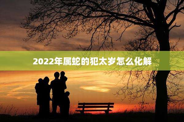 2022年属蛇的犯太岁怎么化解