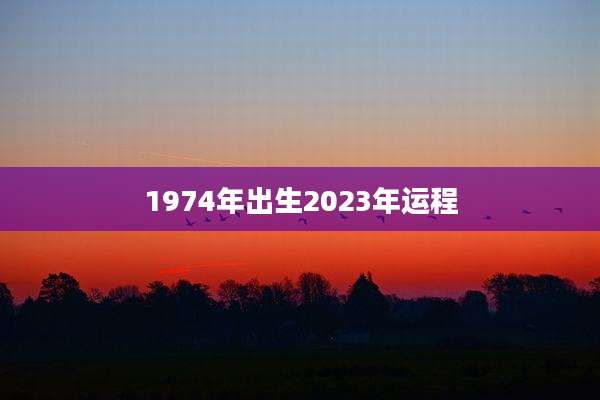 1974年出生2023年运程