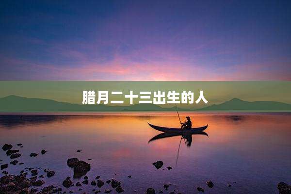 腊月二十三出生的人