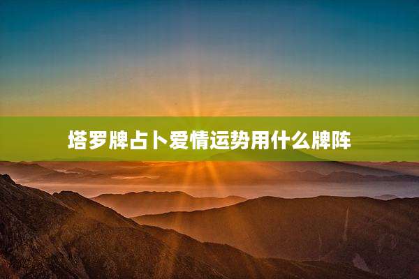 塔罗牌占卜爱情运势用什么牌阵