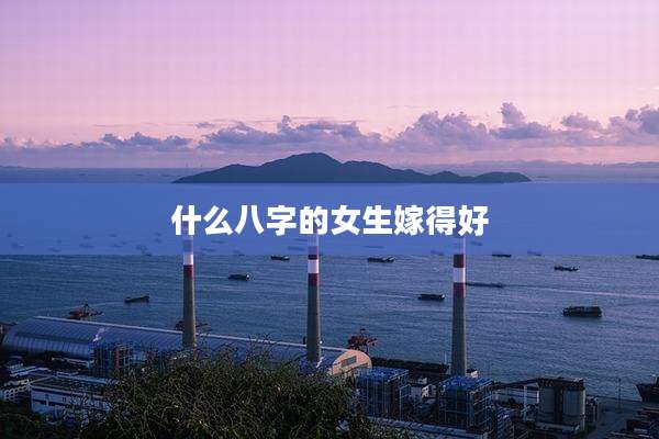 什么八字的女生嫁得好