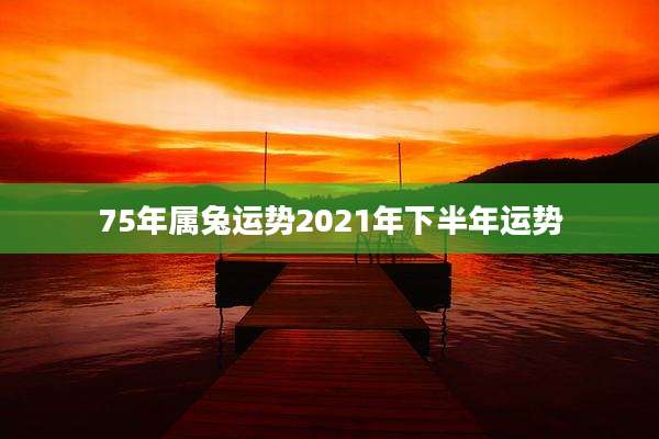 75年属兔运势2021年下半年运势