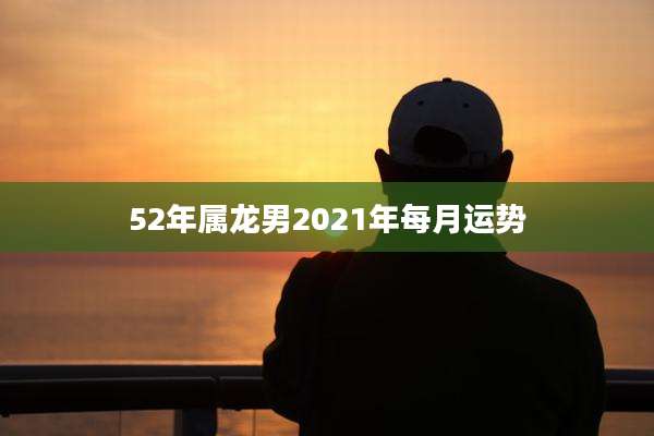 52年属龙男2021年每月运势