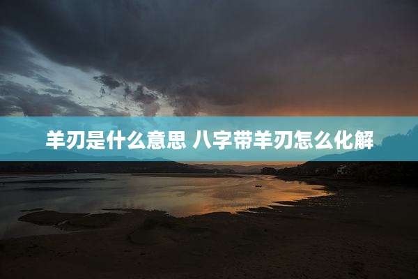 羊刃是什么意思 八字带羊刃怎么化解