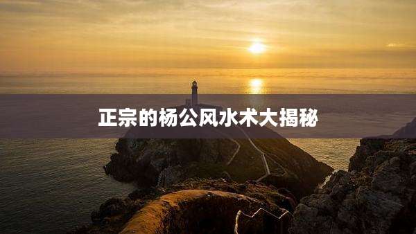 正宗的杨公风水术大揭秘