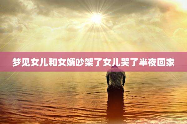 梦见女儿和女婿吵架了女儿哭了半夜回家