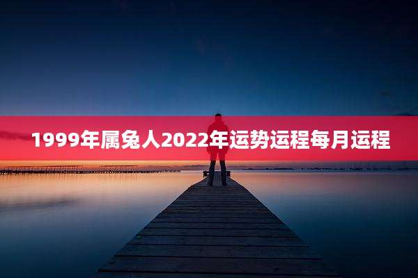 1999年属兔人2022年运势运程每月运程