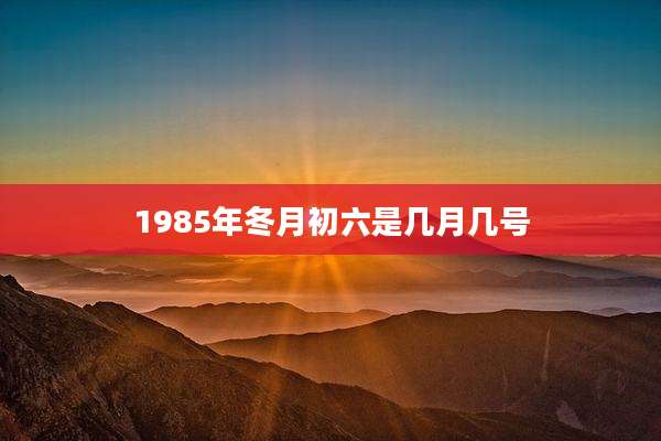 1985年冬月初六是几月几号