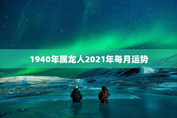 1940年属龙人2021年每月运势