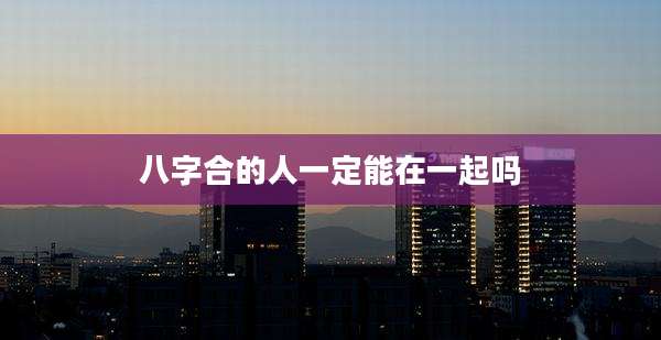 八字合的人一定能在一起吗