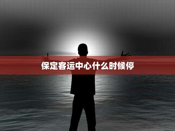 保定客运中心什么时候停