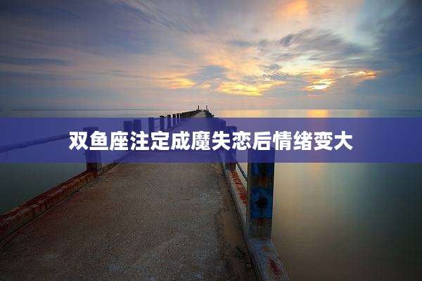 双鱼座注定成魔失恋后情绪变大
