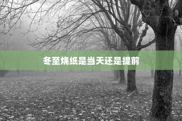 冬至烧纸是当天还是提前