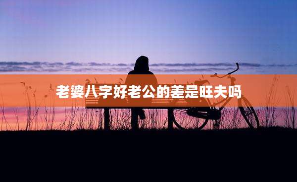 老婆八字好老公的差是旺夫吗