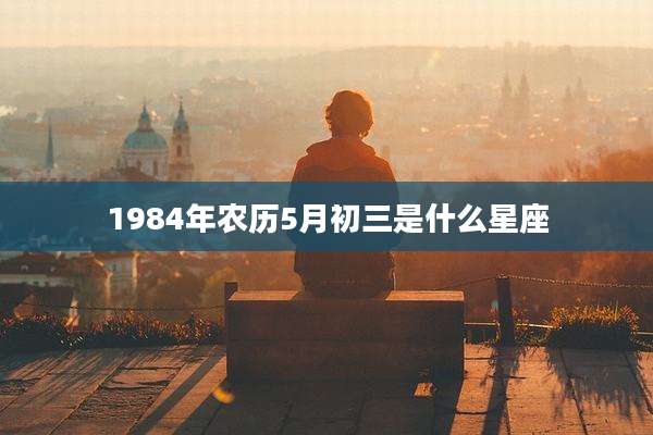 1984年农历5月初三是什么星座