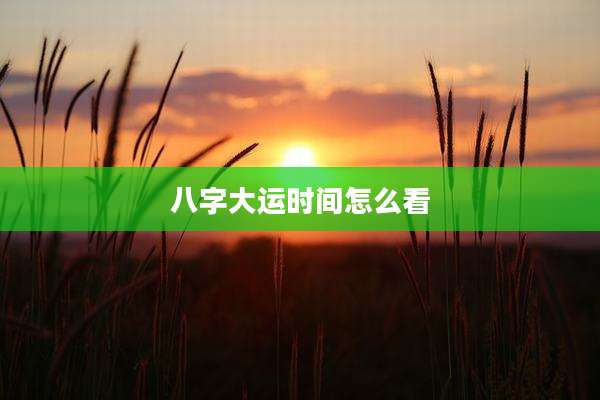 八字大运时间怎么看