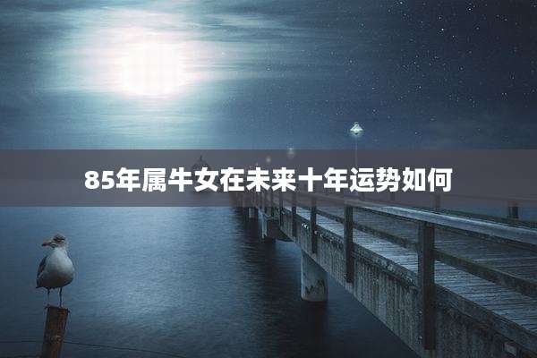 85年属牛女在未来十年运势如何