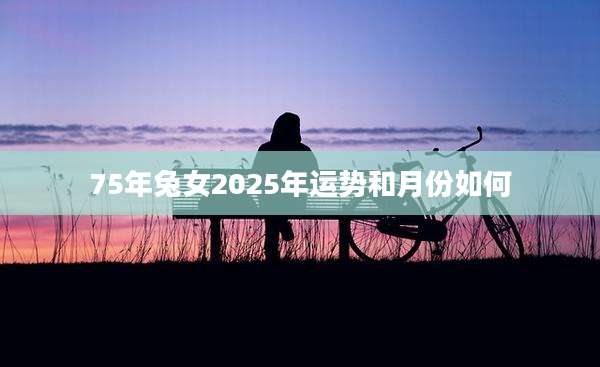 75年兔女2025年运势和月份如何