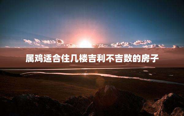 属鸡适合住几楼吉利不吉数的房子