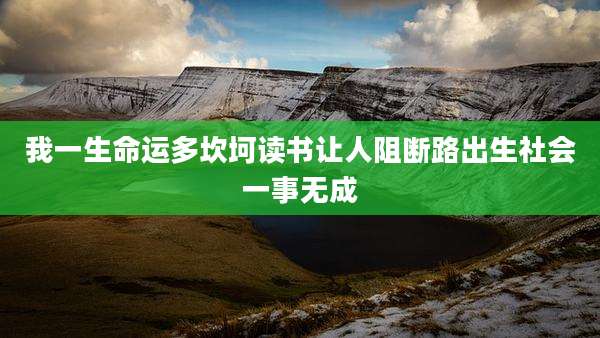 我一生命运多坎坷读书让人阻断路出生社会一事无成