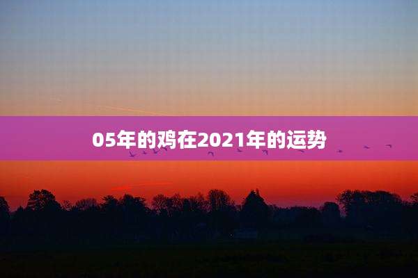 05年的鸡在2021年的运势