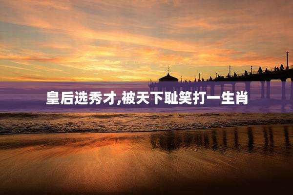 皇后选秀才,被天下耻笑打一生肖